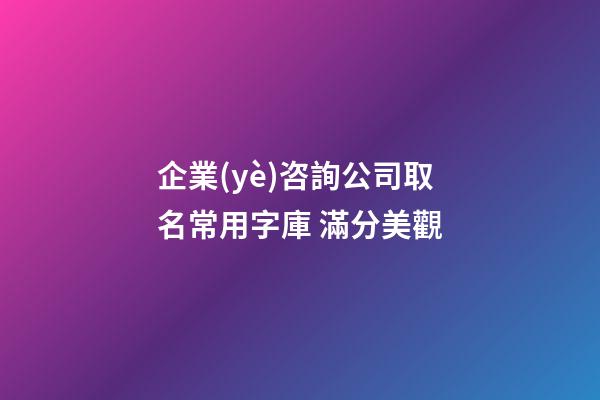 企業(yè)咨詢公司取名常用字庫 滿分美觀-第1張-公司起名-玄機派